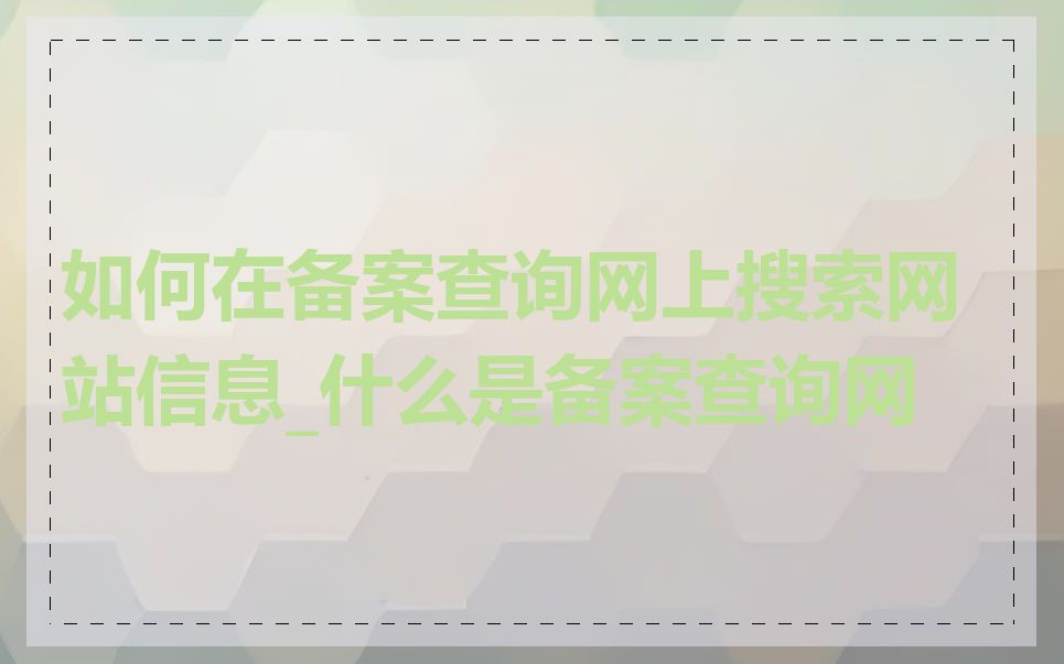如何在备案查询网上搜索网站信息_什么是备案查询网