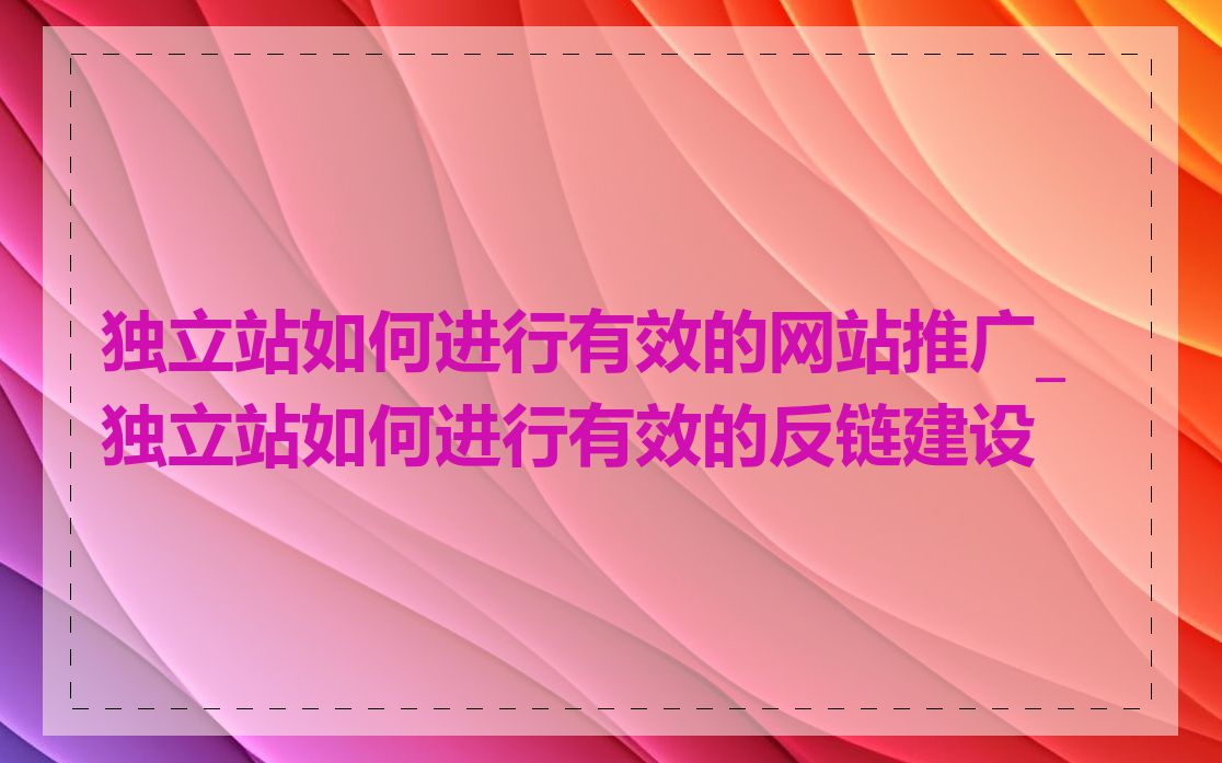 独立站如何进行有效的网站推广_独立站如何进行有效的反链建设