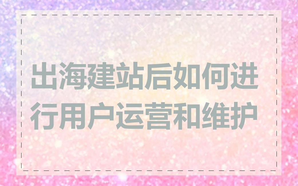 出海建站后如何进行用户运营和维护