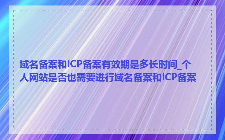 域名备案和ICP备案有效期是多长时间_个人网站是否也需要进行域名备案和ICP备案