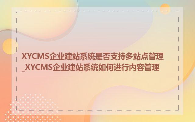 XYCMS企业建站系统是否支持多站点管理_XYCMS企业建站系统如何进行内容管理