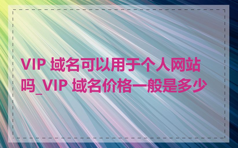 VIP 域名可以用于个人网站吗_VIP 域名价格一般是多少