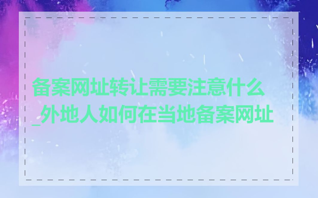备案网址转让需要注意什么_外地人如何在当地备案网址