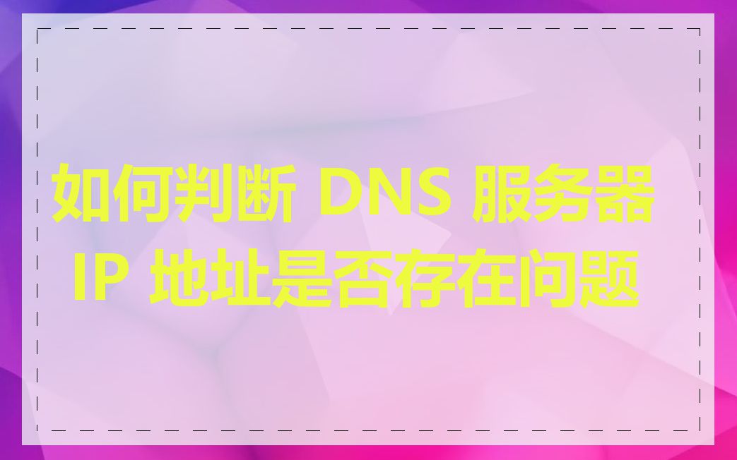 如何判断 DNS 服务器 IP 地址是否存在问题