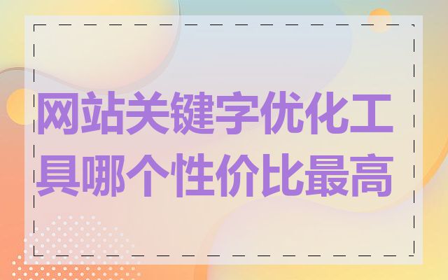 网站关键字优化工具哪个性价比最高