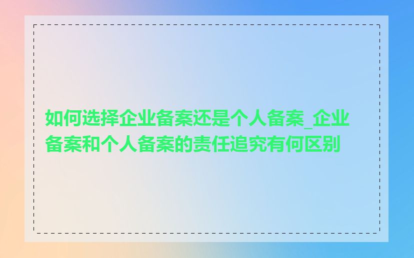 如何选择企业备案还是个人备案_企业备案和个人备案的责任追究有何区别