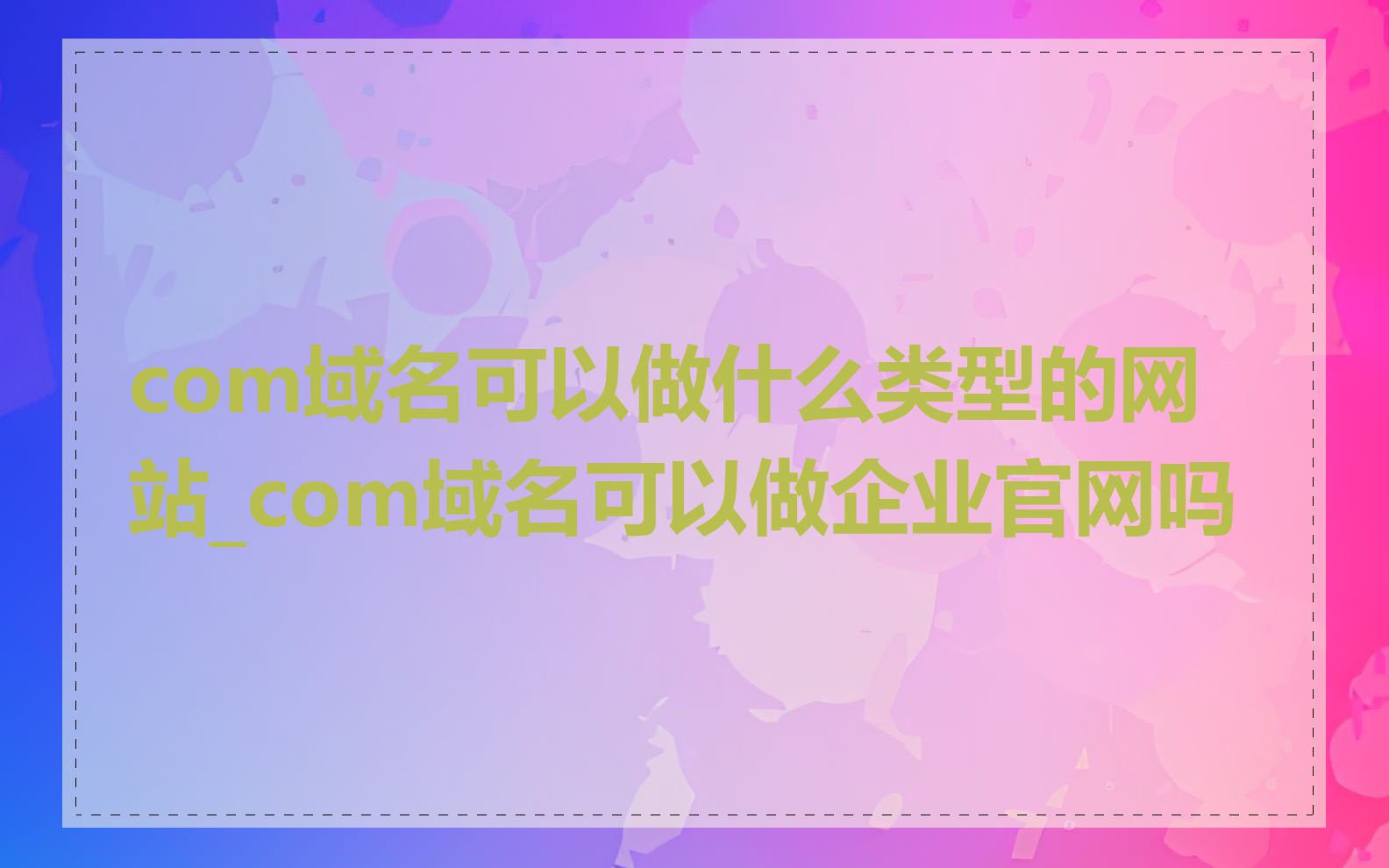 com域名可以做什么类型的网站_com域名可以做企业官网吗