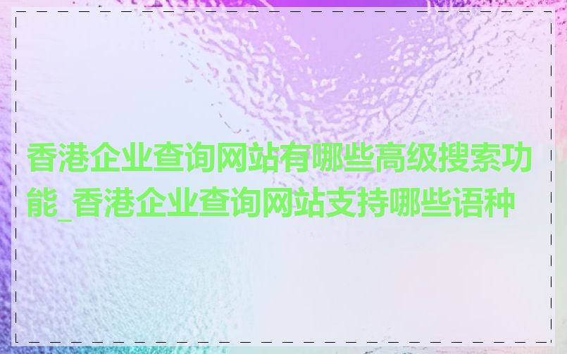 香港企业查询网站有哪些高级搜索功能_香港企业查询网站支持哪些语种