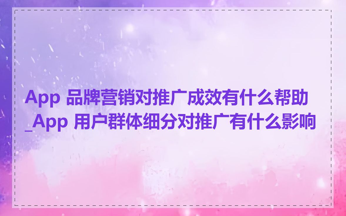 App 品牌营销对推广成效有什么帮助_App 用户群体细分对推广有什么影响