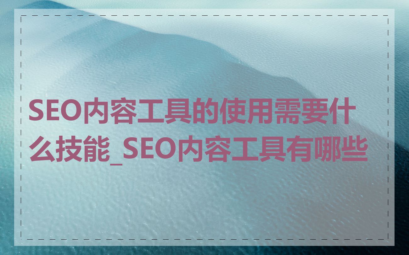 SEO内容工具的使用需要什么技能_SEO内容工具有哪些