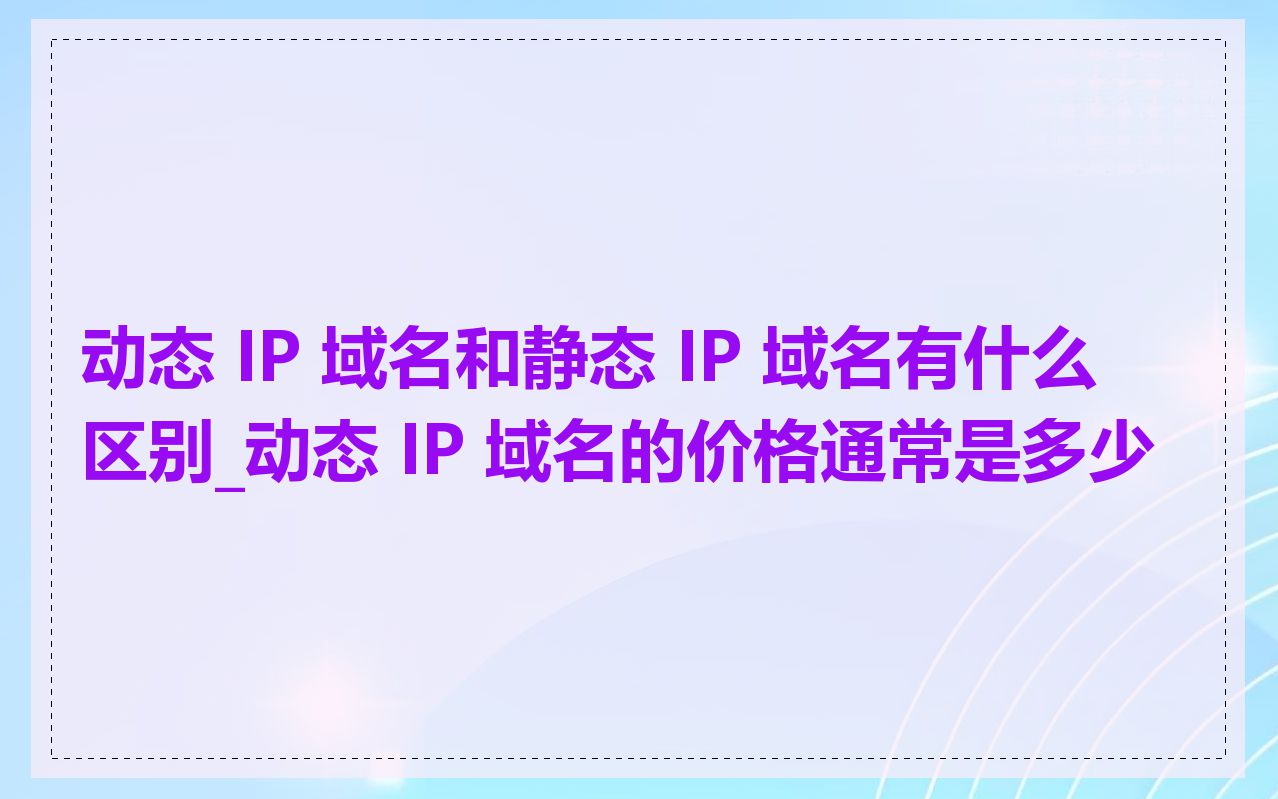 动态 IP 域名和静态 IP 域名有什么区别_动态 IP 域名的价格通常是多少