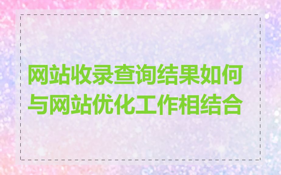 网站收录查询结果如何与网站优化工作相结合