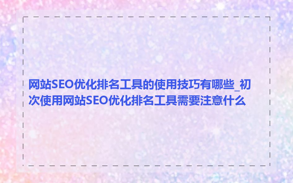 网站SEO优化排名工具的使用技巧有哪些_初次使用网站SEO优化排名工具需要注意什么