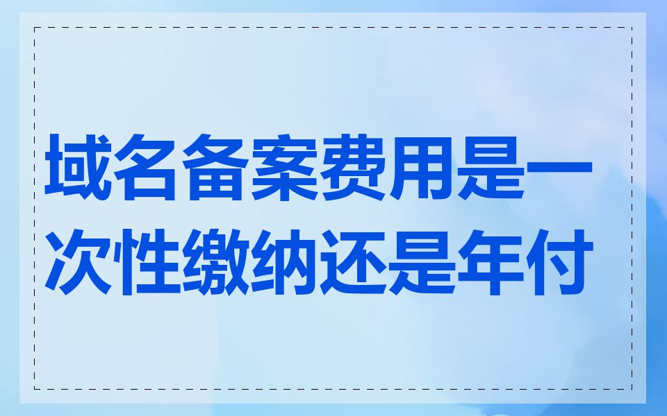 域名备案费用是一次性缴纳还是年付