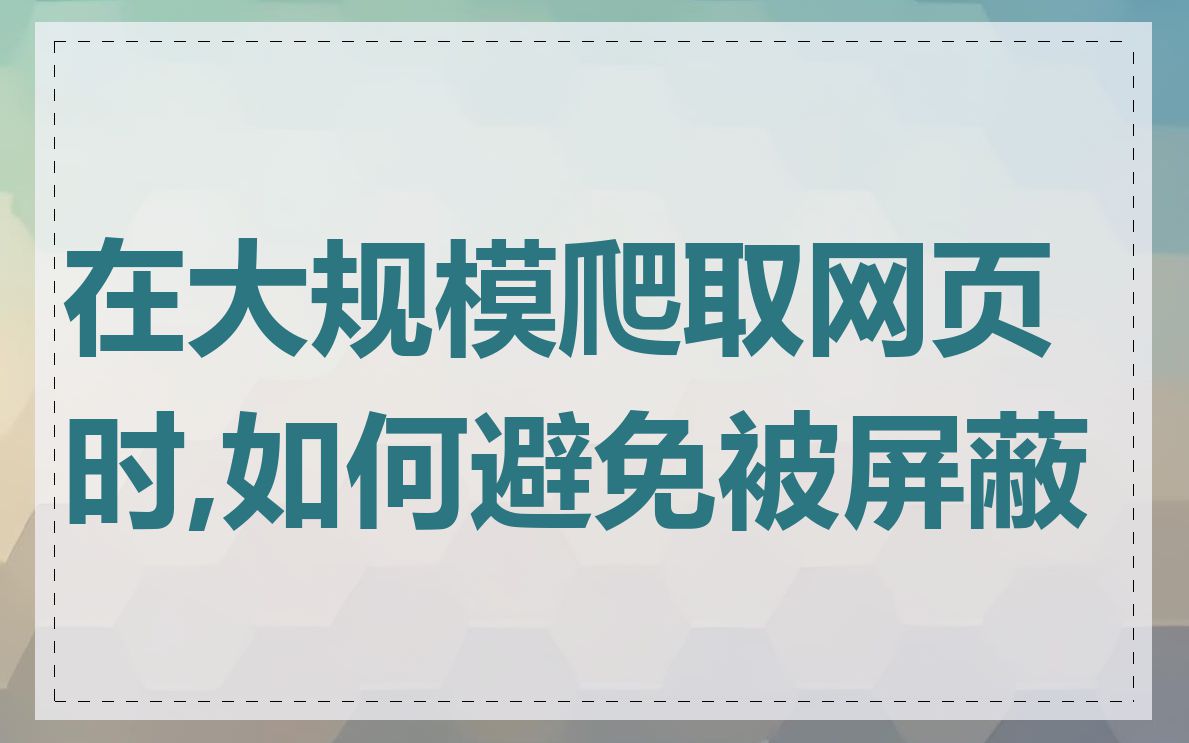 在大规模爬取网页时,如何避免被屏蔽