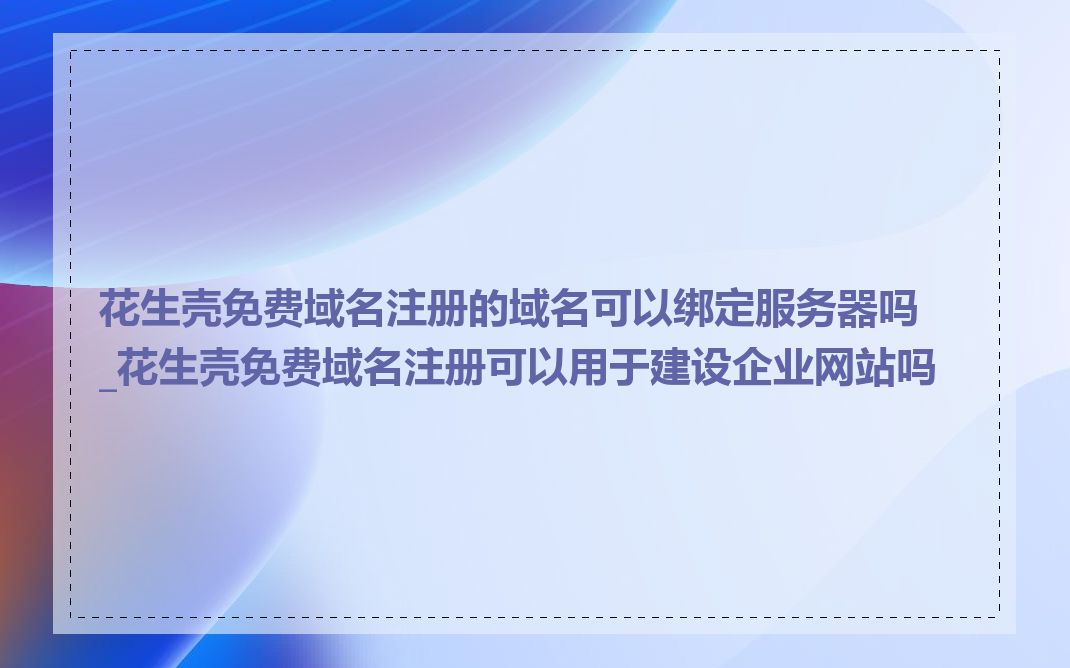 花生壳免费域名注册的域名可以绑定服务器吗_花生壳免费域名注册可以用于建设企业网站吗