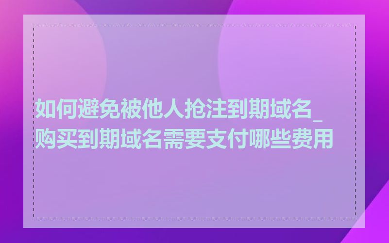 如何避免被他人抢注到期域名_购买到期域名需要支付哪些费用