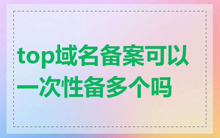 top域名备案可以一次性备多个吗
