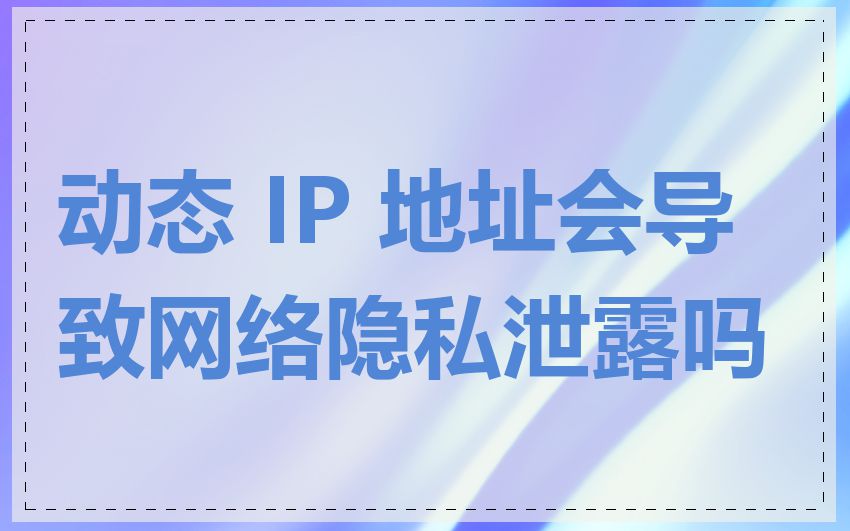 动态 IP 地址会导致网络隐私泄露吗