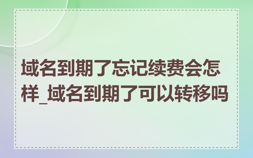域名到期了忘记续费会怎样_域名到期了可以转移吗