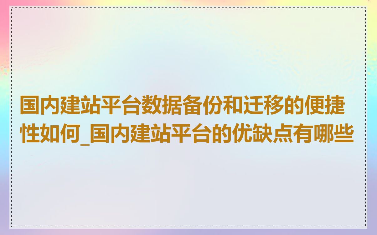 国内建站平台数据备份和迁移的便捷性如何_国内建站平台的优缺点有哪些