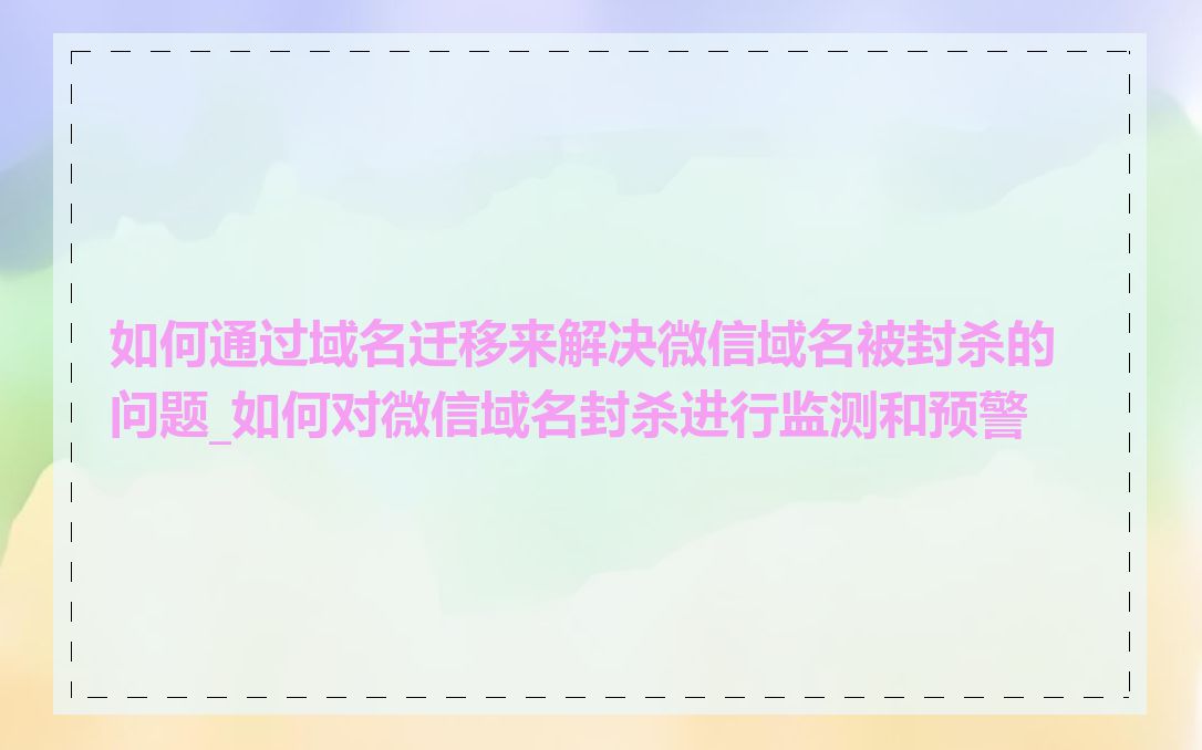 如何通过域名迁移来解决微信域名被封杀的问题_如何对微信域名封杀进行监测和预警