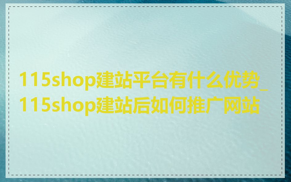 115shop建站平台有什么优势_115shop建站后如何推广网站