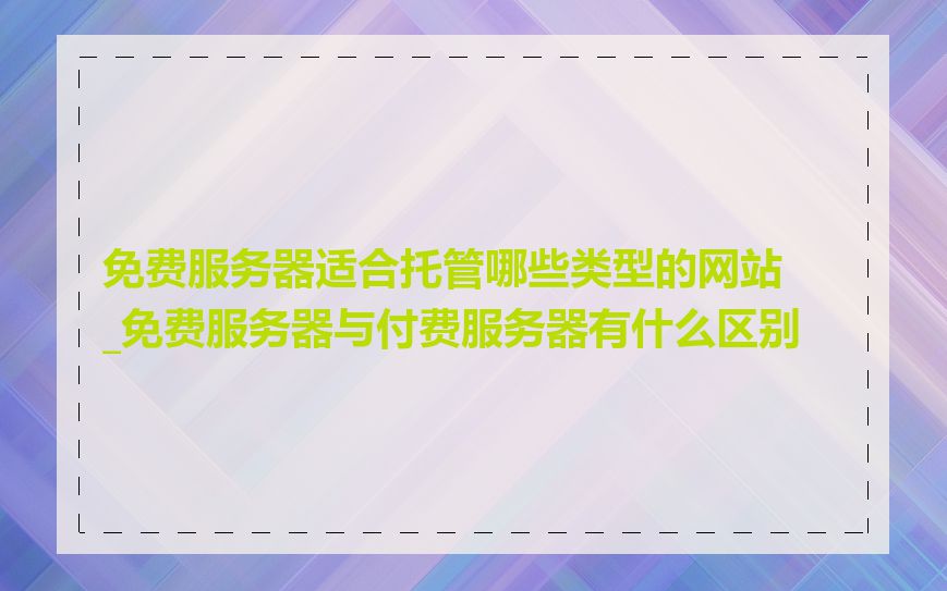 免费服务器适合托管哪些类型的网站_免费服务器与付费服务器有什么区别