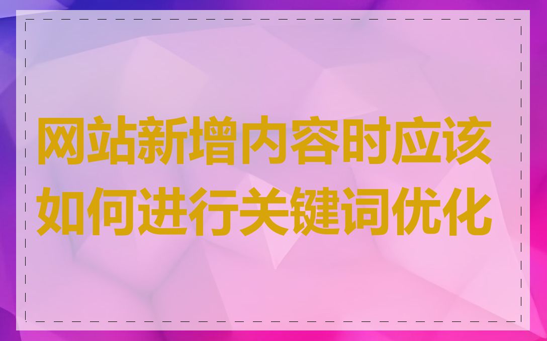 网站新增内容时应该如何进行关键词优化