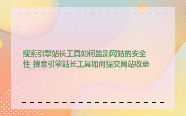搜索引擎站长工具如何监测网站的安全性_搜索引擎站长工具如何提交网站收录