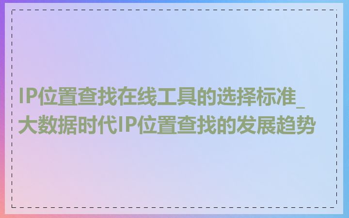 IP位置查找在线工具的选择标准_大数据时代IP位置查找的发展趋势