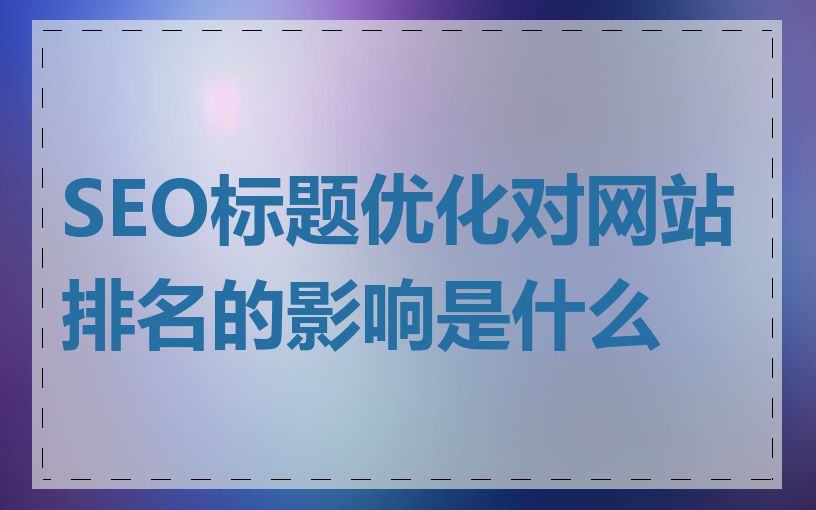 SEO标题优化对网站排名的影响是什么