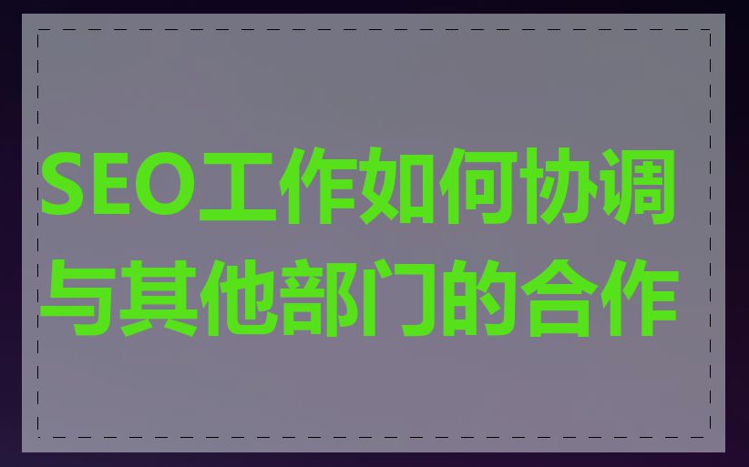 SEO工作如何协调与其他部门的合作