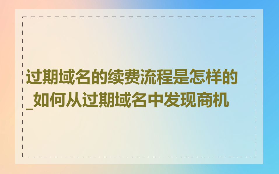过期域名的续费流程是怎样的_如何从过期域名中发现商机