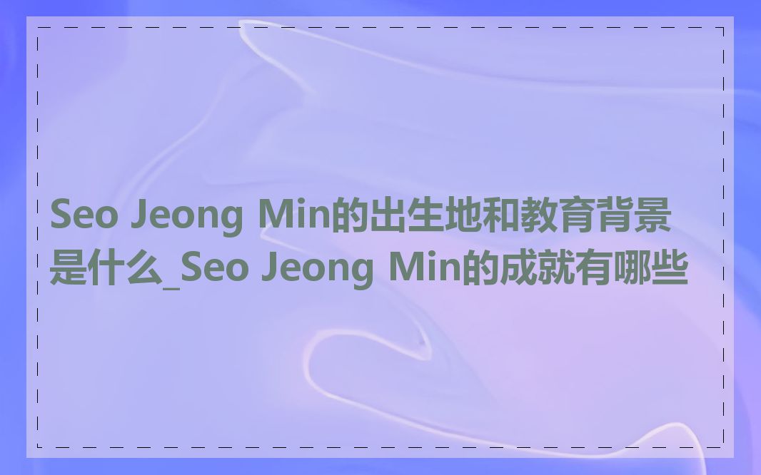 Seo Jeong Min的出生地和教育背景是什么_Seo Jeong Min的成就有哪些