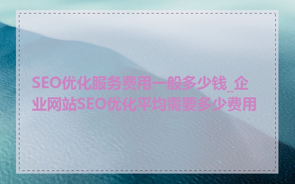 SEO优化服务费用一般多少钱_企业网站SEO优化平均需要多少费用