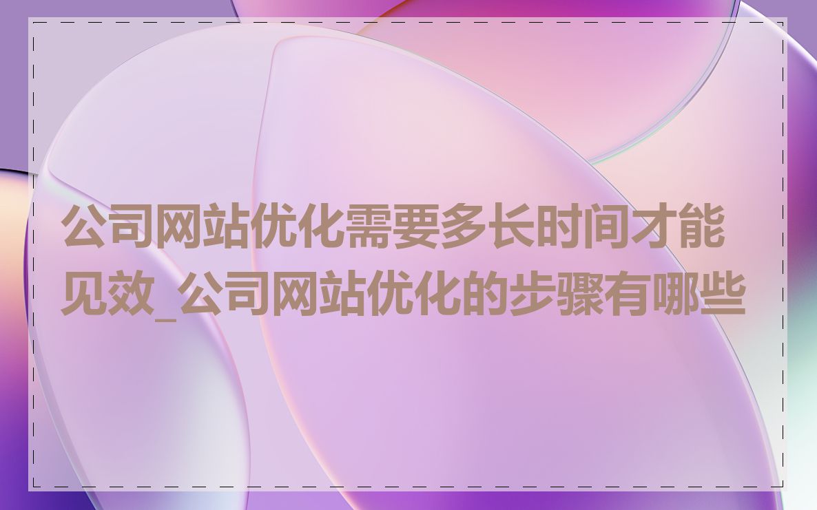 公司网站优化需要多长时间才能见效_公司网站优化的步骤有哪些