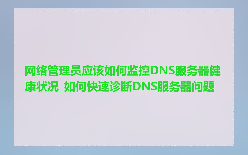 网络管理员应该如何监控DNS服务器健康状况_如何快速诊断DNS服务器问题