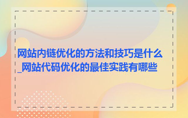 网站内链优化的方法和技巧是什么_网站代码优化的最佳实践有哪些