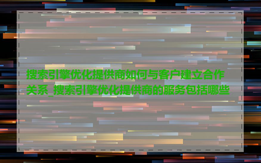 搜索引擎优化提供商如何与客户建立合作关系_搜索引擎优化提供商的服务包括哪些