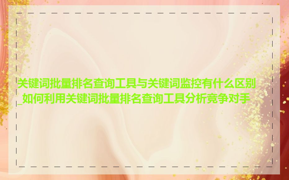 关键词批量排名查询工具与关键词监控有什么区别_如何利用关键词批量排名查询工具分析竞争对手