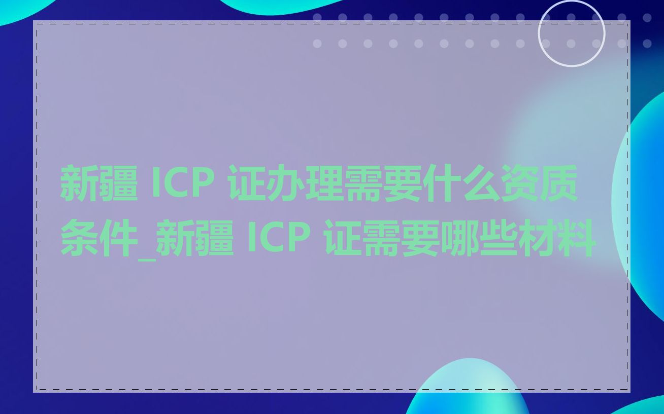 新疆 ICP 证办理需要什么资质条件_新疆 ICP 证需要哪些材料
