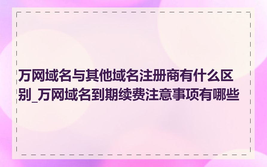 万网域名与其他域名注册商有什么区别_万网域名到期续费注意事项有哪些