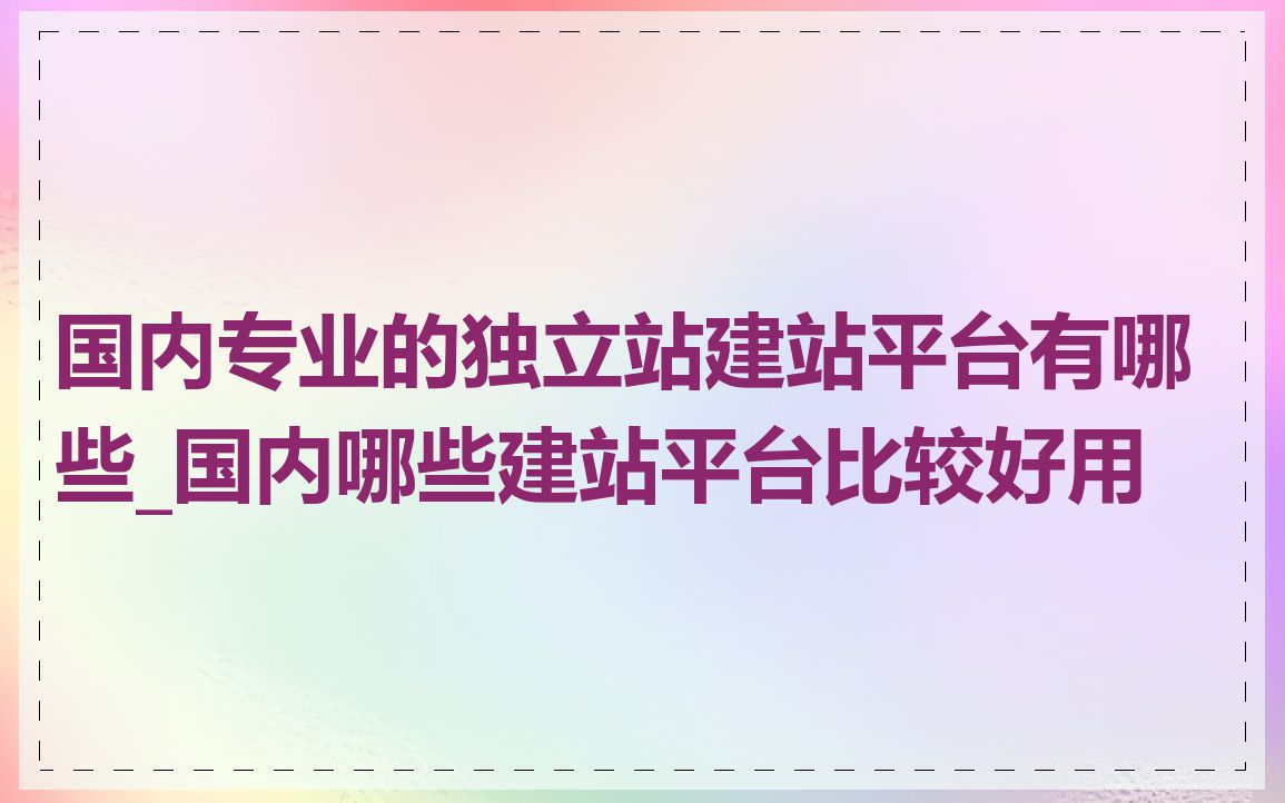 国内专业的独立站建站平台有哪些_国内哪些建站平台比较好用