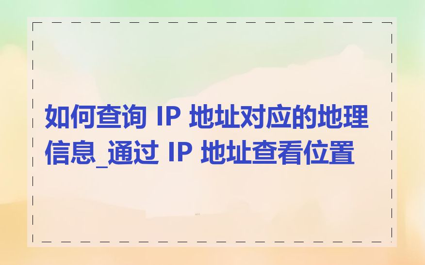 如何查询 IP 地址对应的地理信息_通过 IP 地址查看位置