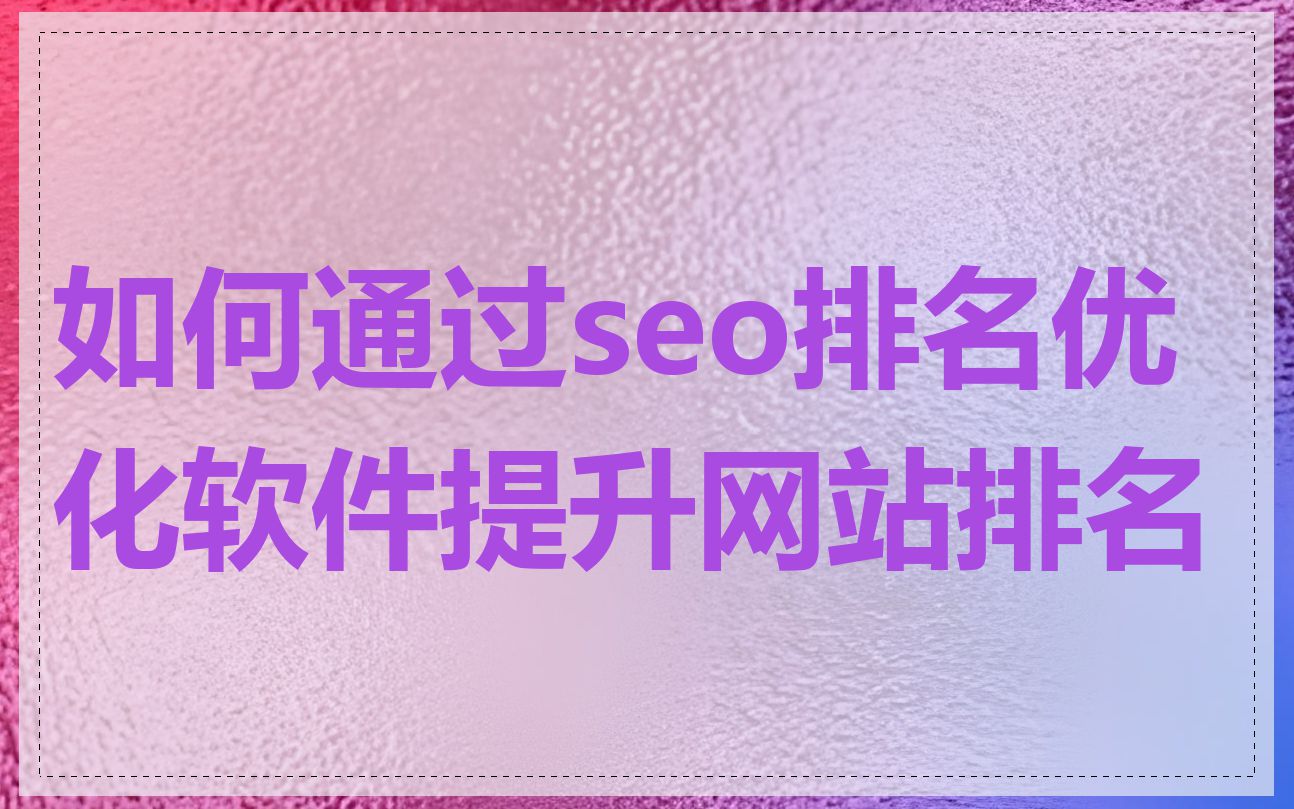 如何通过seo排名优化软件提升网站排名