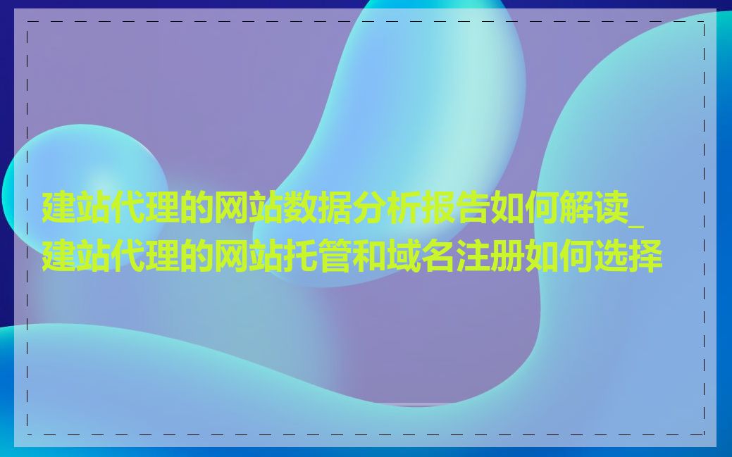建站代理的网站数据分析报告如何解读_建站代理的网站托管和域名注册如何选择