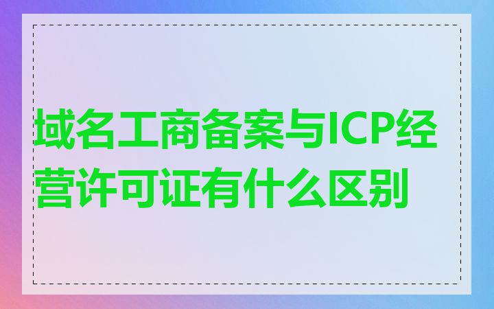 域名工商备案与ICP经营许可证有什么区别