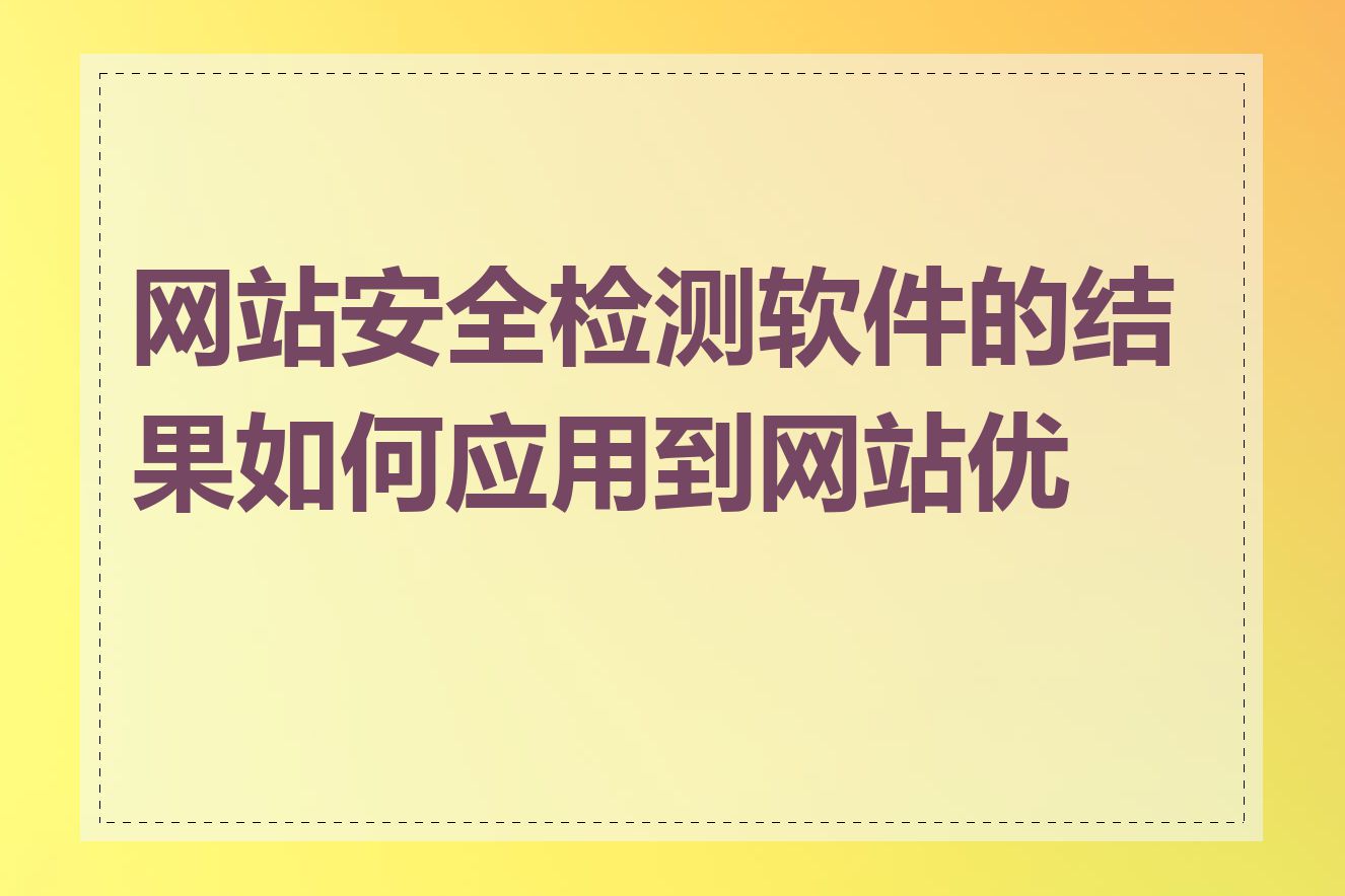 网站安全检测软件的结果如何应用到网站优化
