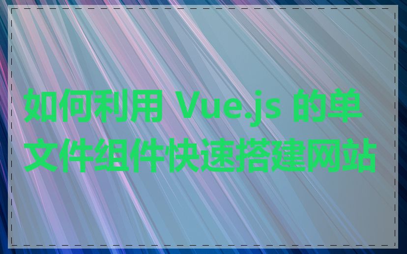 如何利用 Vue.js 的单文件组件快速搭建网站